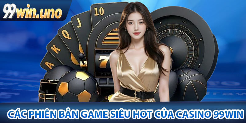 Casino 99Win - Trải Nghiệm Bài Đổi Thưởng Online Đẳng Cấp 3 Các phiên bản game siêu hot của Casino 99Win