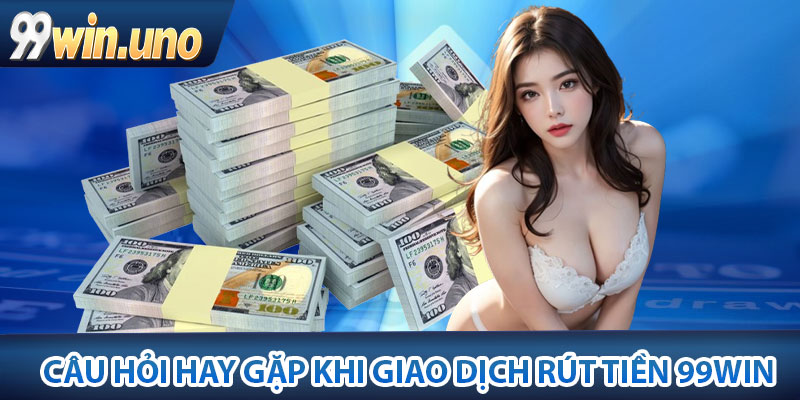 Rút Tiền 99Win – Hướng Dẫn Thủ Tục Nhanh Gọn, An Toàn 4 FAQS – Một số câu hỏi hay gặp khi giao dịch rút tiền 99win
